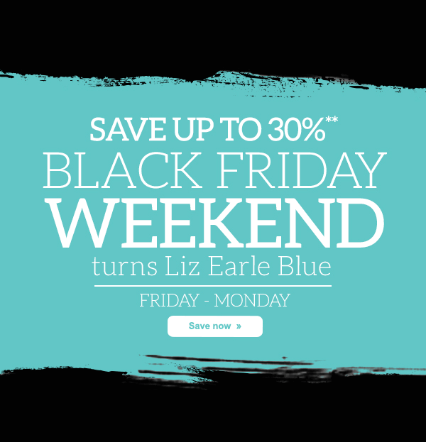 SAVE UP TO 30%** BLACK FRIDAY WEEKEND turns Liz Earle Blue. Friday - Monday
