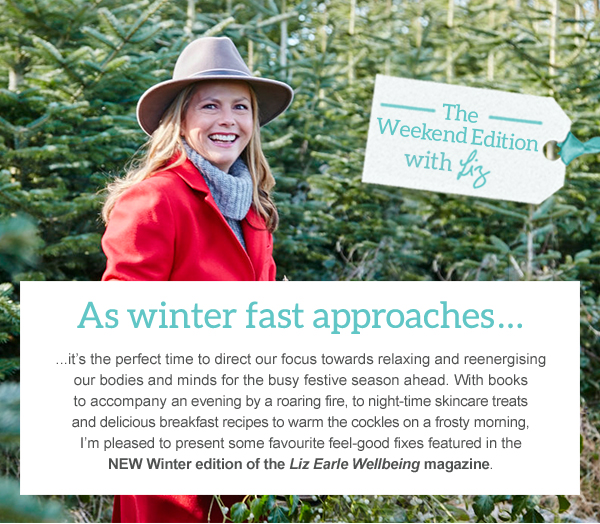 As winter fast approaches... ...it’s the perfect time to direct our focus towards relaxing and reenergising our bodies and minds for the busy festive season ahead. With books to accompany an evening by a roaring fire, to night-time skincare treats and delicious breakfast recipes to warm the cockles on a frosty morning, I’m pleased to present some favourite feel-good fixes featured in the NEW Winter edition of the Liz Earle Wellbeing magazine.