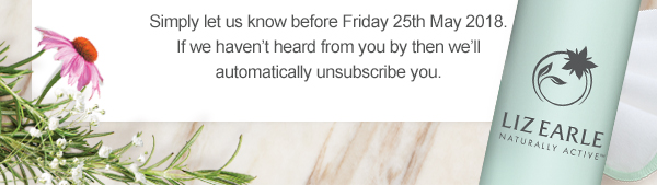 Simply let us know before Friday 25th May 2018. If we haven’t heard from you by then we’ll automatically unsubscribe you.