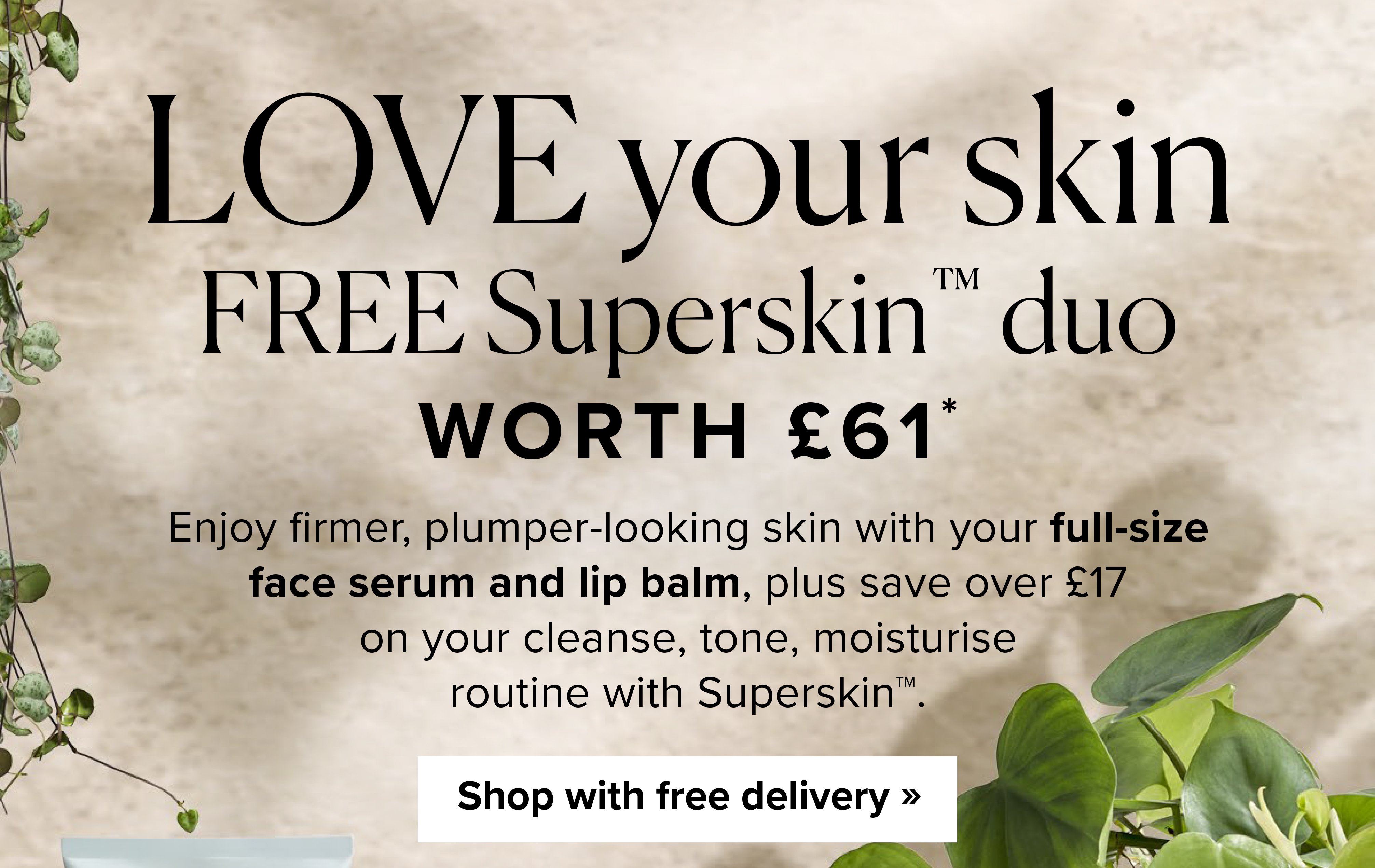 Love your skin FREE Superskin™ duo Worth £61* - Enjoy firmer, plumper-looking skin with your full-size face serum and lip balm, plus save over £17 on your cleanse, tone, moisturise routine with Superskin™. Shop with free delivery >>