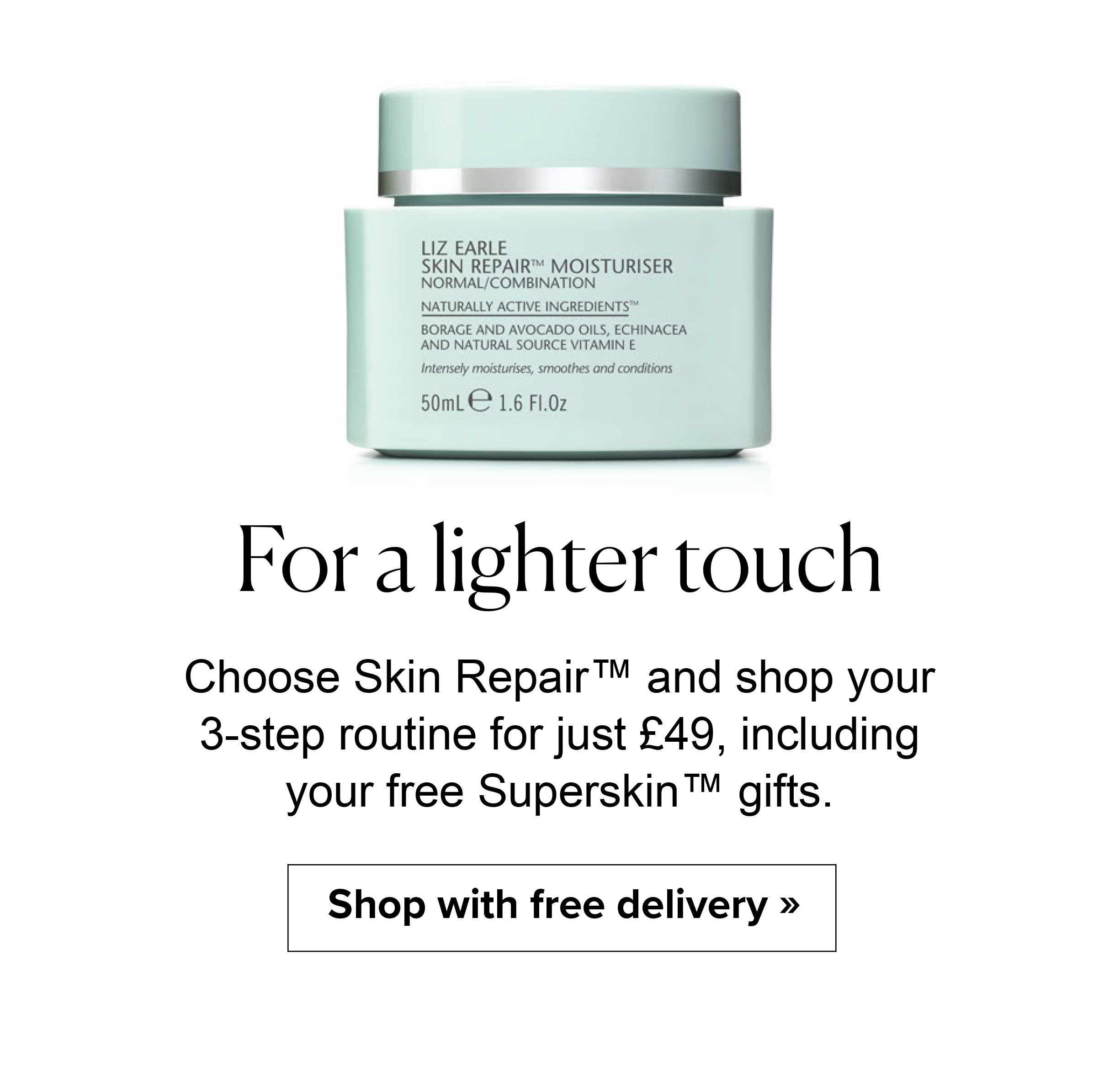 For a lighter touch - Choose Skin Repair™ and shop your 3-step routine for just £49, including your free Superskin™ gifts. Shop with free delivery >>