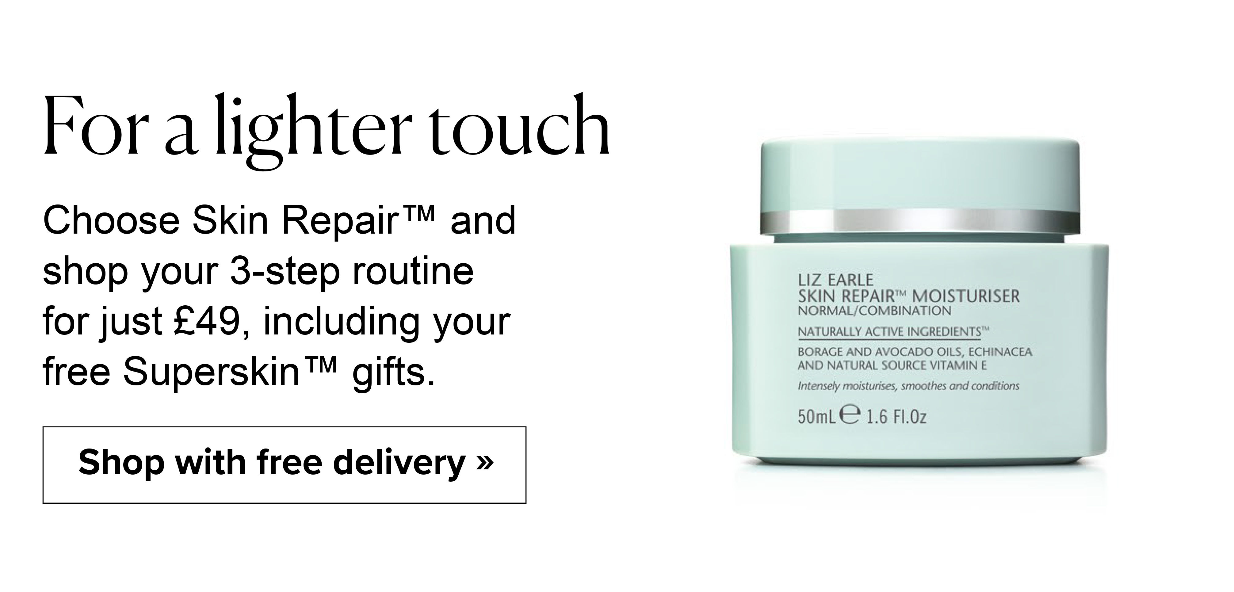 For a lighter touch - Choose Skin Repair™ and shop your 3-step routine for just £49, including your free Superskin™ gifts. Shop with free delivery >>